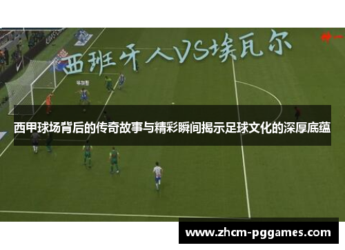 西甲球场背后的传奇故事与精彩瞬间揭示足球文化的深厚底蕴