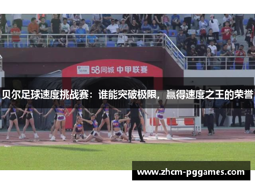 贝尔足球速度挑战赛:谁能突破极限,赢得速度之王的荣誉 贝尔足球速度挑战赛:谁能突破极限,赢得速度之王的荣誉