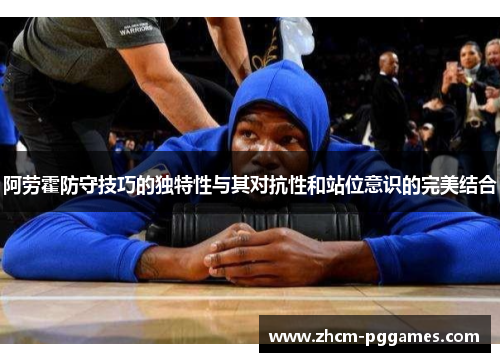 阿劳霍防守技巧的独特性与其对抗性和站位意识的完美结合 阿劳霍防守技巧的独特性与其对抗性和站位意识的完美结合