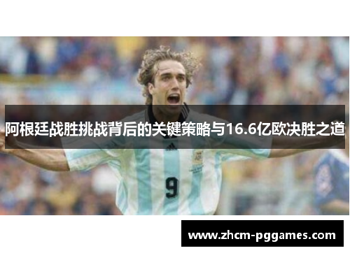 阿根廷战胜挑战背后的关键策略与16.6亿欧决胜之道 阿根廷战胜挑战背后的关键策略与16.6亿欧决胜之道