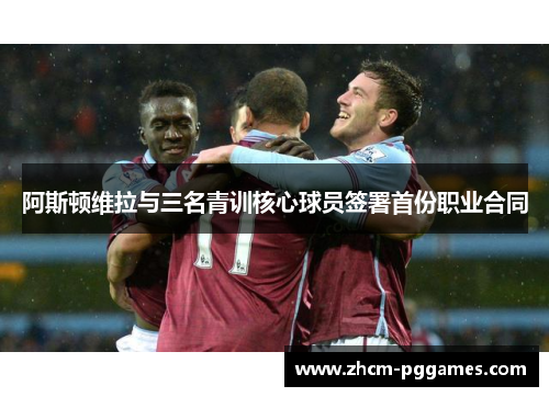 阿斯顿维拉与三名青训核心球员签署首份职业合同 阿斯顿维拉与三名青训核心球员签署首份职业合同