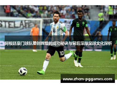 阿根廷豪门球队屡创辉煌的成功秘诀与背后深厚足球文化探析 阿根廷豪门球队屡创辉煌的成功秘诀与背后深厚足球文化探析
