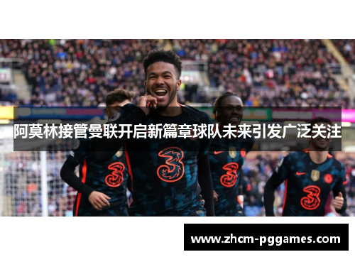 阿莫林接管曼联开启新篇章球队未来引发广泛关注 阿莫林接管曼联开启新篇章球队未来引发广泛关注