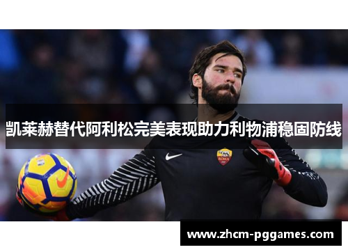 凯莱赫替代阿利松完美表现助力利物浦稳固防线 凯莱赫替代阿利松完美表现助力利物浦稳固防线
